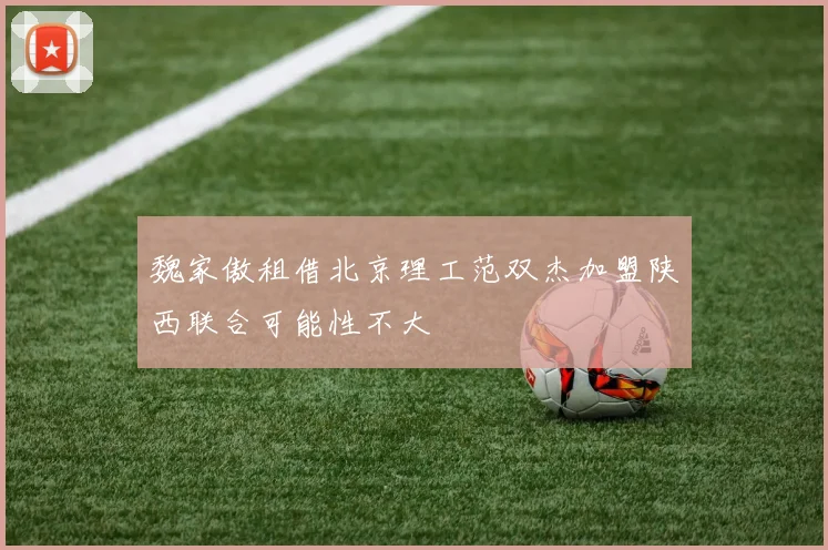 魏家傲租借北京理工范双杰加盟陕西联合可能性不大