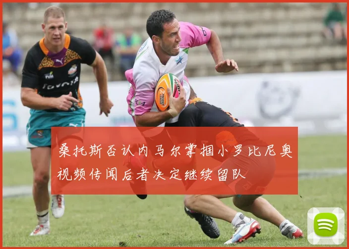 桑托斯否认内马尔掌掴小罗比尼奥视频传闻后者决定继续留队