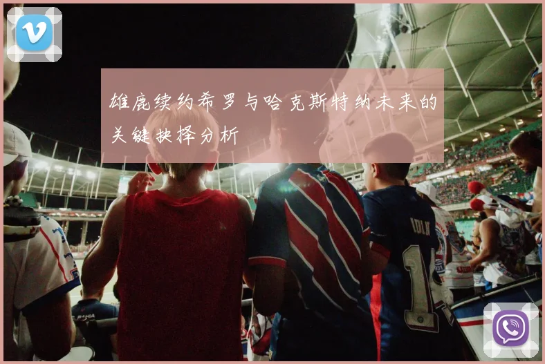 雄鹿续约希罗与哈克斯特纳未来的关键抉择分析