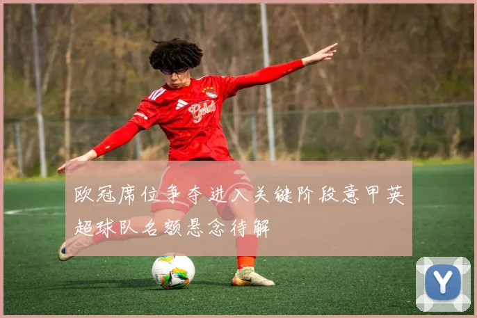 欧冠席位争夺进入关键阶段意甲英超球队名额悬念待解