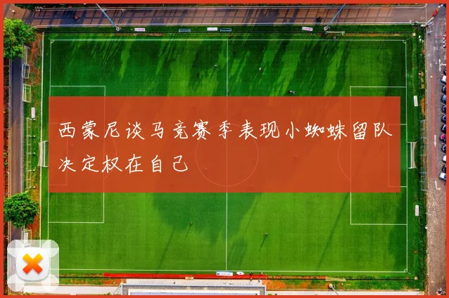 西蒙尼谈马竞赛季表现小蜘蛛留队决定权在自己