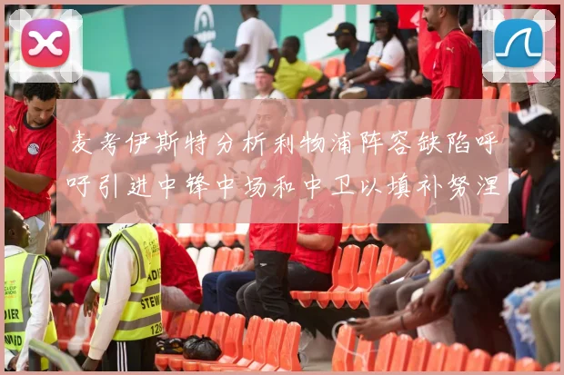 麦考伊斯特分析利物浦阵容缺陷呼吁引进中锋中场和中卫以填补努涅斯空缺
