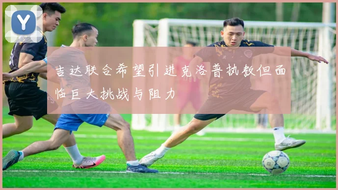 吉达联合希望引进克洛普执教但面临巨大挑战与阻力
