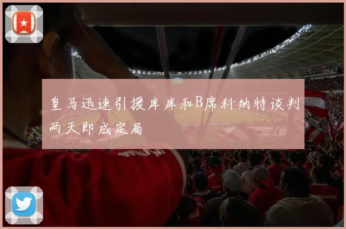 皇马迅速引援库库和B席科纳特谈判两天即成定局