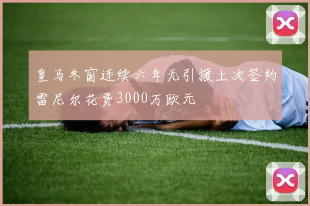 皇马冬窗连续六年无引援上次签约雷尼尔花费3000万欧元