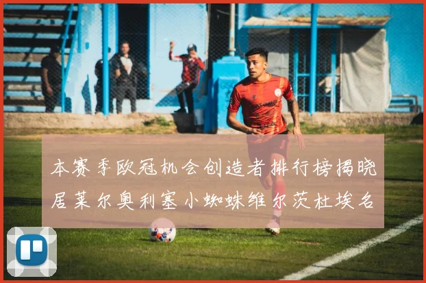 本赛季欧冠机会创造者排行榜揭晓居莱尔奥利塞小蜘蛛维尔茨杜埃名列前五