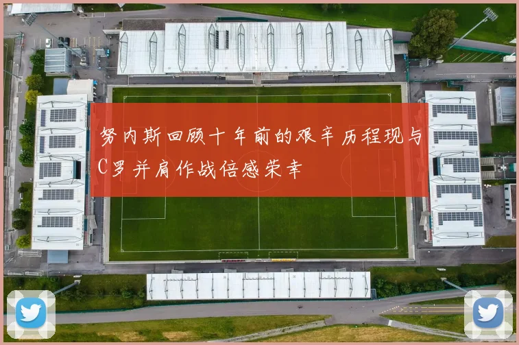 努内斯回顾十年前的艰辛历程现与C罗并肩作战倍感荣幸