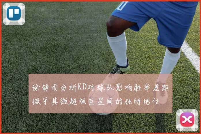 徐静雨分析KD对球队影响胜率差距微乎其微超级巨星间的独特地位