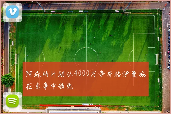阿森纳计划以4000万争夺格伊曼城在竞争中领先