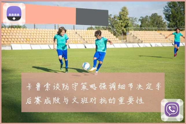 卡鲁索谈防守策略强调细节决定季后赛成败与文班对抗的重要性