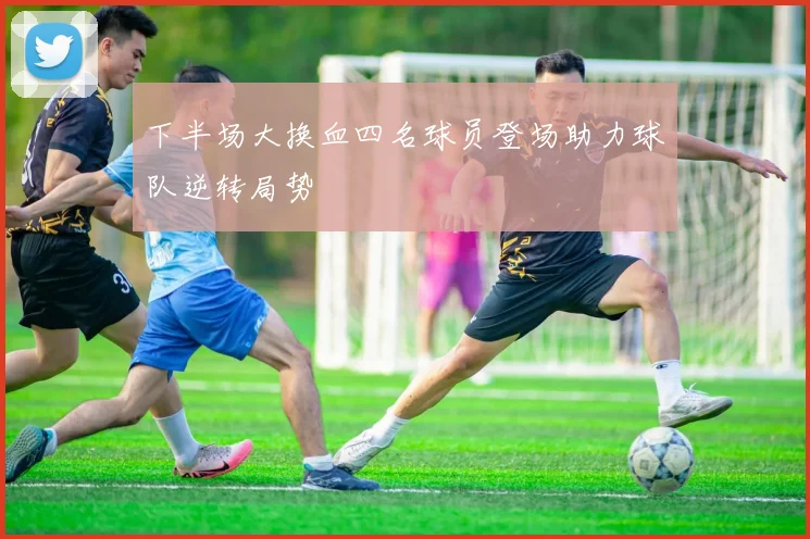 下半场大换血四名球员登场助力球队逆转局势