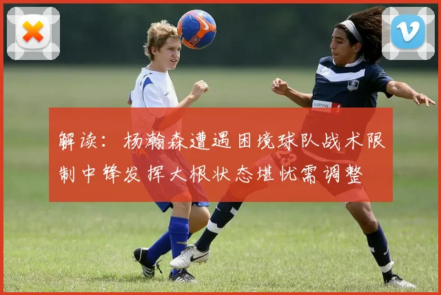 解读：杨瀚森遭遇困境球队战术限制中锋发挥大根状态堪忧需调整