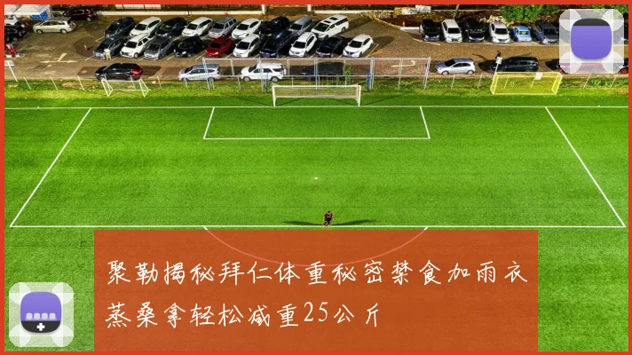 聚勒揭秘拜仁体重秘密禁食加雨衣蒸桑拿轻松减重25公斤