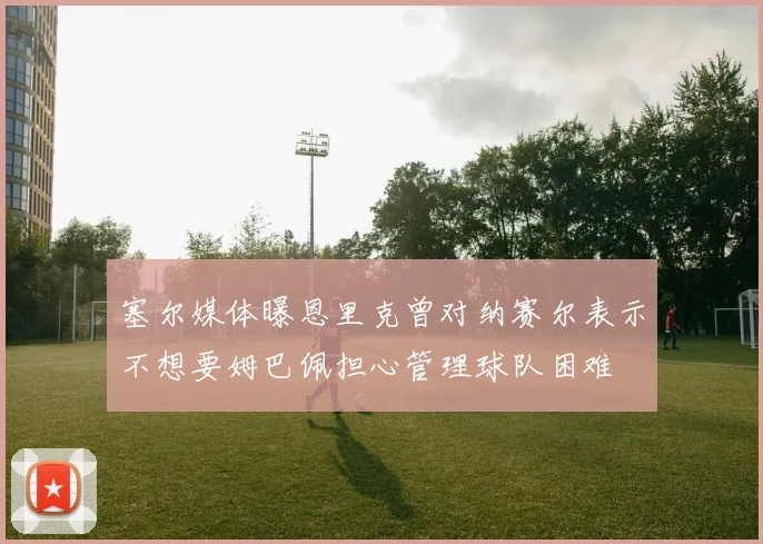 塞尔媒体曝恩里克曾对纳赛尔表示不想要姆巴佩担心管理球队困难