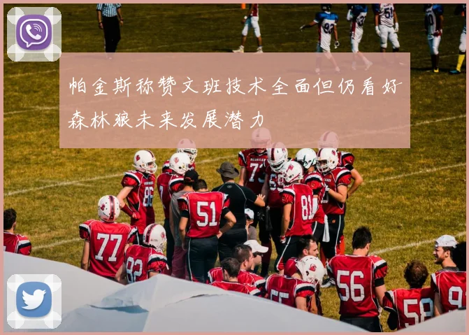 帕金斯称赞文班技术全面但仍看好森林狼未来发展潜力