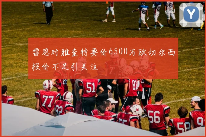 雷恩对雅奎特要价6500万欧切尔西报价不足引关注