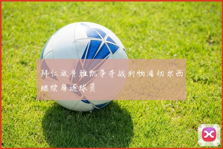 拜仁放弃雅凯争夺战利物浦切尔西继续角逐球员
