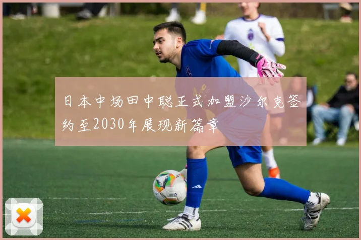 日本中场田中聪正式加盟沙尔克签约至2030年展现新篇章
