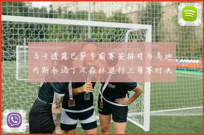 马卡透露巴萨季前赛安排将与乌迪内斯和诺丁汉森林进行三角赛对决