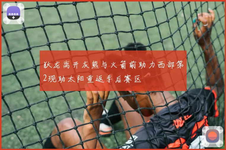 狄龙离开灰熊与火箭前助力西部第2现助太阳重返季后赛区