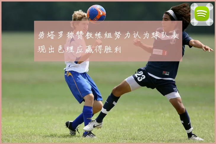 劳塔罗称赞教练组努力认为球队表现出色理应赢得胜利