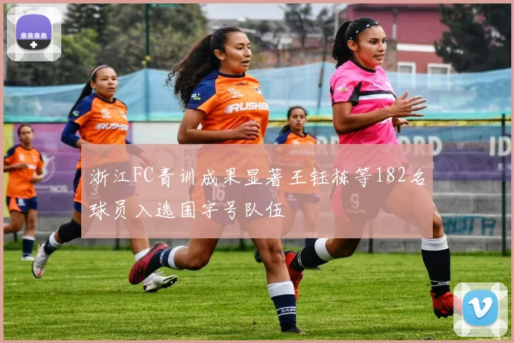 浙江FC青训成果显著王钰栋等182名球员入选国字号队伍