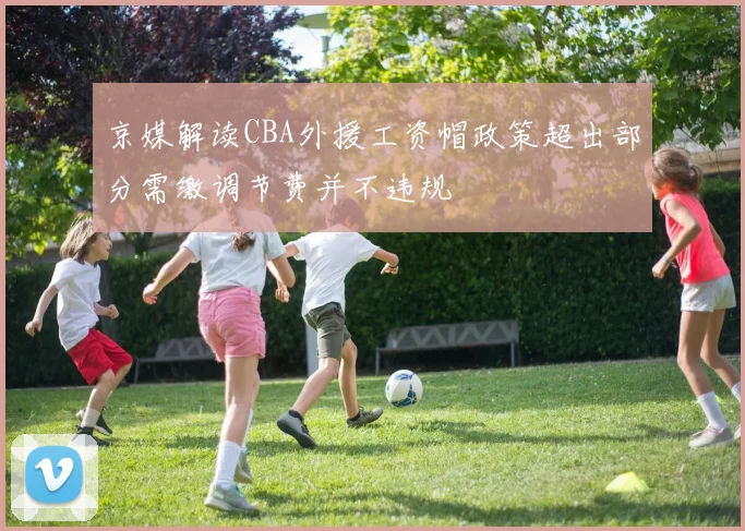 京媒解读CBA外援工资帽政策超出部分需缴调节费并不违规
