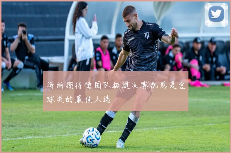 海纳期待德国队挺进决赛凯恩是金球奖的最佳人选