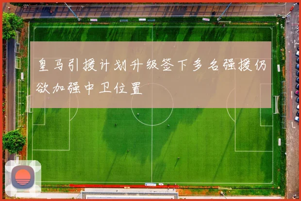 皇马引援计划升级签下多名强援仍欲加强中卫位置