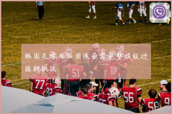 韩国足球面临困境亟需重整旗鼓迎接新挑战