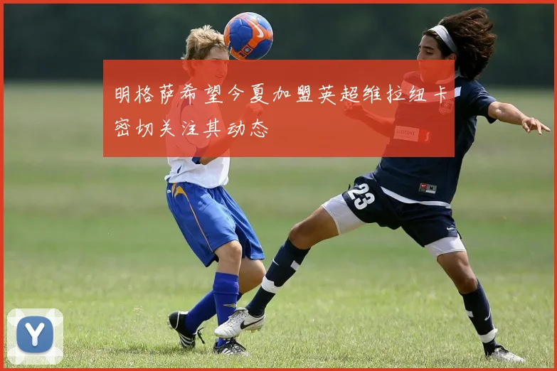 明格萨希望今夏加盟英超维拉纽卡密切关注其动态