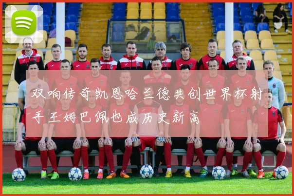 双响传奇凯恩哈兰德共创世界杯射手王姆巴佩也成历史新高