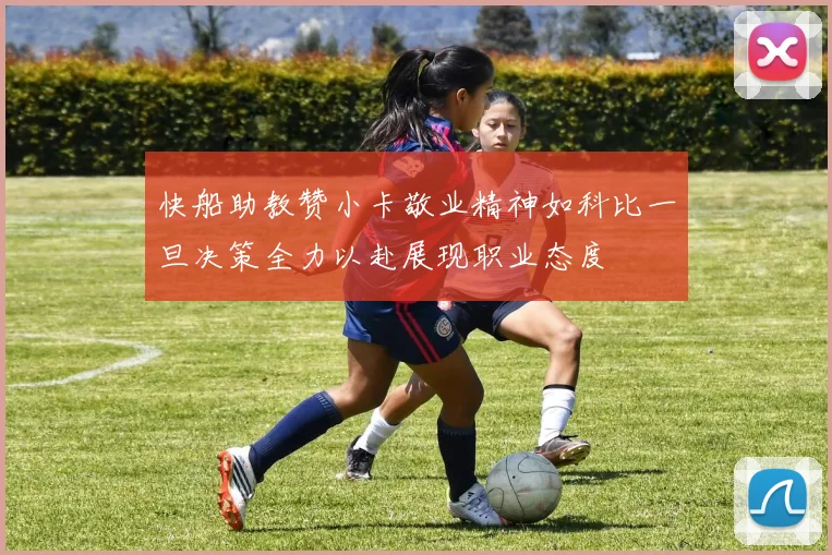 快船助教赞小卡敬业精神如科比一旦决策全力以赴展现职业态度