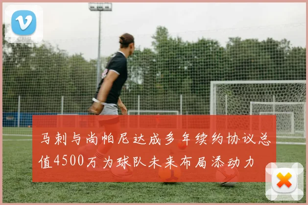 马刺与尚帕尼达成多年续约协议总值4500万为球队未来布局添动力