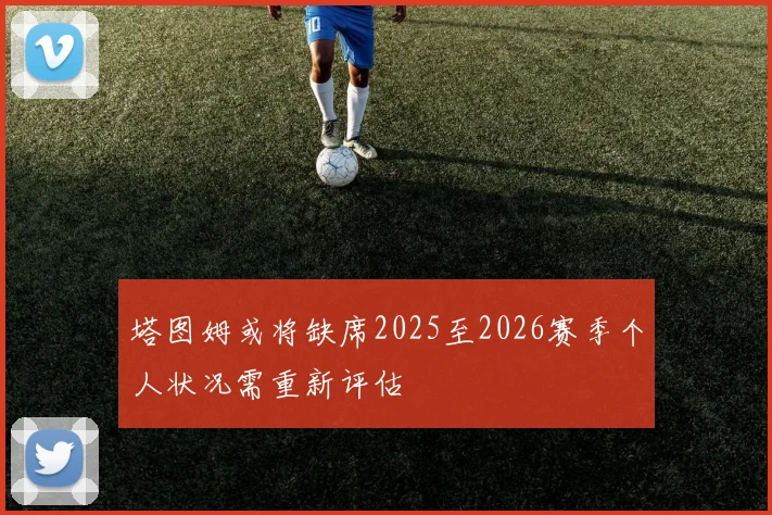 塔图姆或将缺席2025至2026赛季个人状况需重新评估