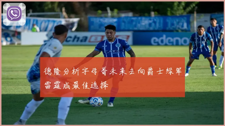 德隆分析字母哥未来去向爵士绿军雷霆成最佳选择