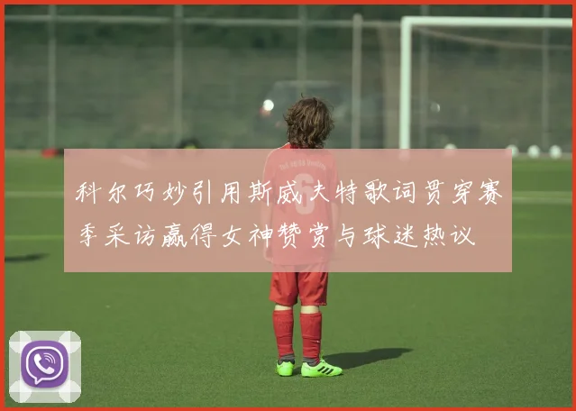 科尔巧妙引用斯威夫特歌词贯穿赛季采访赢得女神赞赏与球迷热议